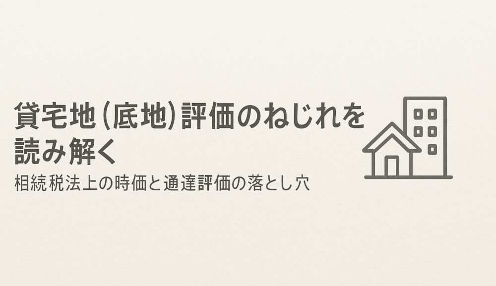 貸宅地（底地）評価のねじれを読み解く｜相続税法上の時価と通達評価の落とし穴